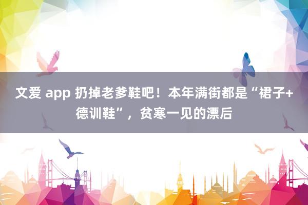 文爱 app 扔掉老爹鞋吧！本年满街都是“裙子+德训鞋”，贫寒一见的漂后