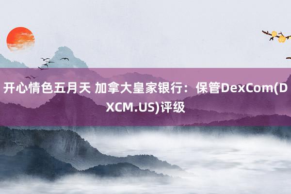 开心情色五月天 加拿大皇家银行：保管DexCom(DXCM.US)评级