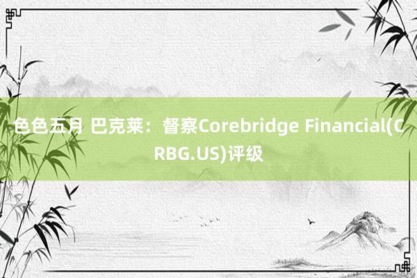 色色五月 巴克莱：督察Corebridge Financial(CRBG.US)评级