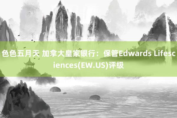 色色五月天 加拿大皇家银行：保管Edwards Lifesciences(EW.US)评级