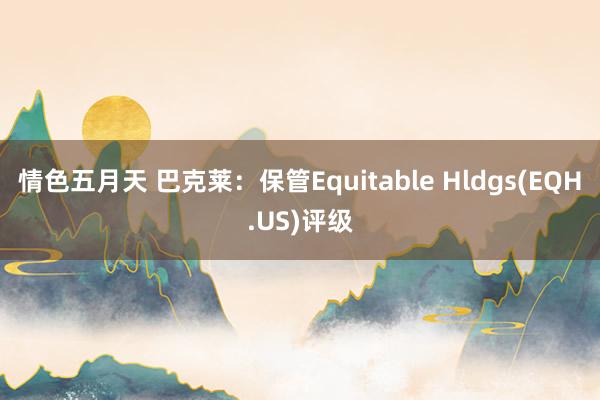 情色五月天 巴克莱：保管Equitable Hldgs(EQH.US)评级