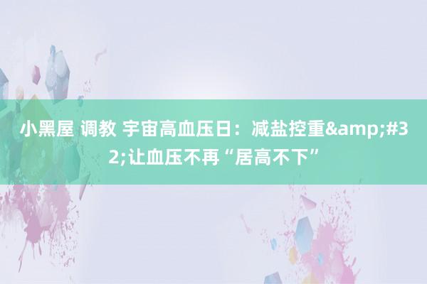 小黑屋 调教 宇宙高血压日：减盐控重&#32;让血压不再“居高不下”