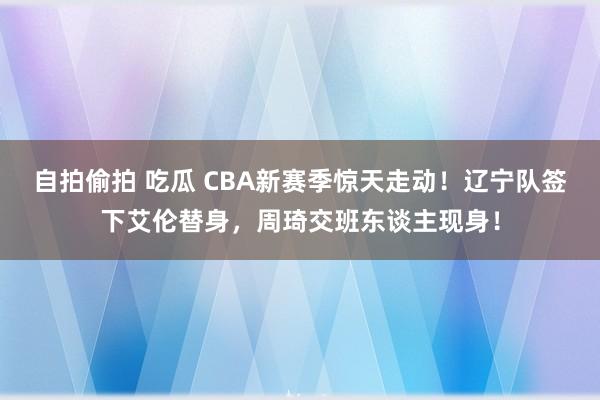 自拍偷拍 吃瓜 CBA新赛季惊天走动！辽宁队签下艾伦替身，周琦交班东谈主现身！