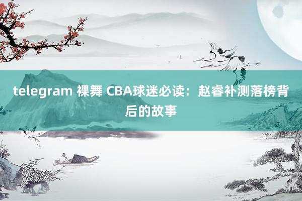 telegram 裸舞 CBA球迷必读：赵睿补测落榜背后的故事