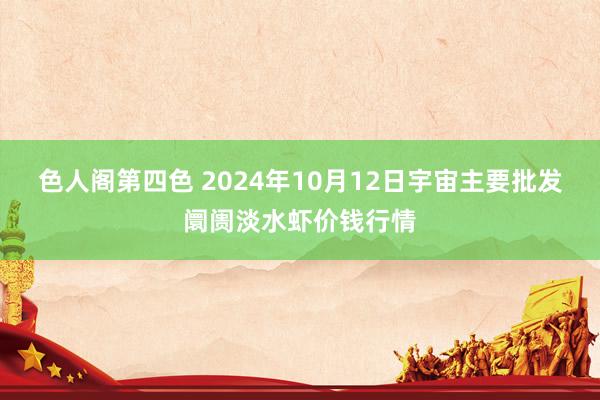 色人阁第四色 2024年10月12日宇宙主要批发阛阓淡水虾价钱行情