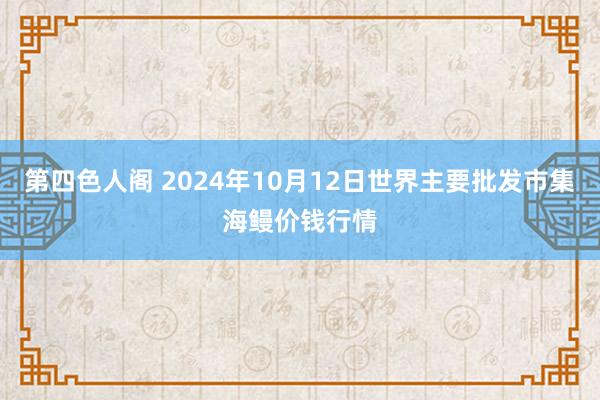 第四色人阁 2024年10月12日世界主要批发市集海鳗价钱行情