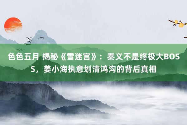 色色五月 揭秘《雪迷宫》：秦义不是终极大BOSS，姜小海执意划清鸿沟的背后真相