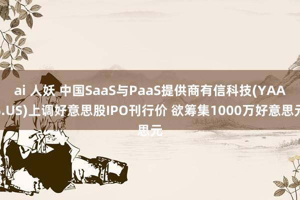 ai 人妖 中国SaaS与PaaS提供商有信科技(YAAS.US)上调好意思股IPO刊行价 欲筹集1000万好意思元