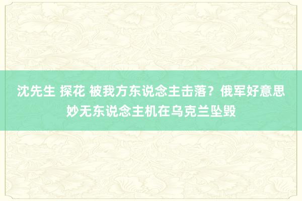 沈先生 探花 被我方东说念主击落？俄军好意思妙无东说念主机在乌克兰坠毁