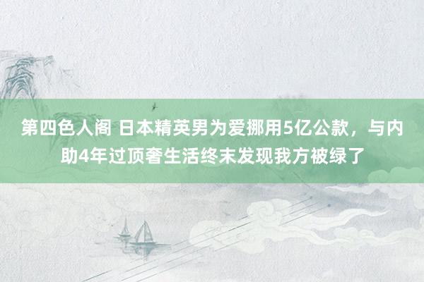 第四色人阁 日本精英男为爱挪用5亿公款，与内助4年过顶奢生活终末发现我方被绿了