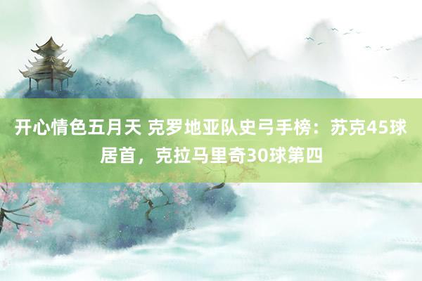 开心情色五月天 克罗地亚队史弓手榜：苏克45球居首，克拉马里奇30球第四