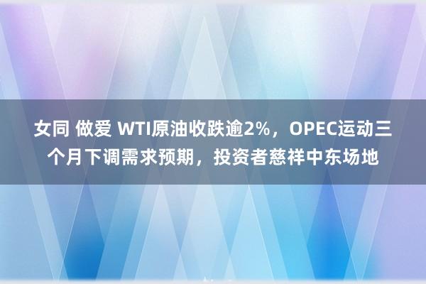 女同 做爱 WTI原油收跌逾2%，OPEC运动三个月下调需求预期，投资者慈祥中东场地