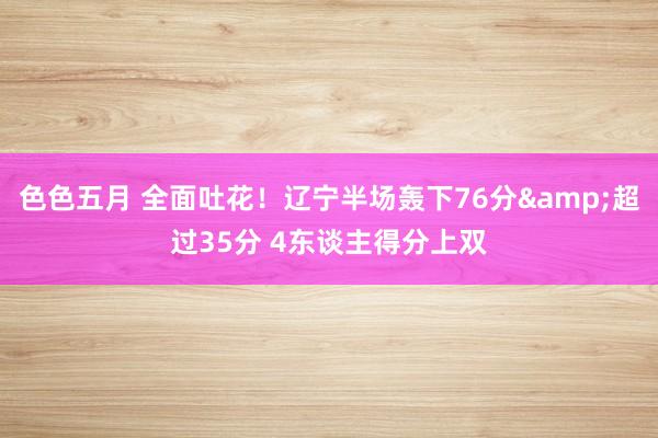 色色五月 全面吐花！辽宁半场轰下76分&超过35分 4东谈主得分上双