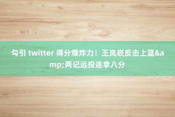 勾引 twitter 得分爆炸力！王岚嵚反击上篮&两记远投连拿八分