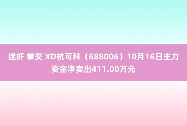 迷奸 拳交 XD杭可科（688006）10月16日主力资金净卖出411.00万元