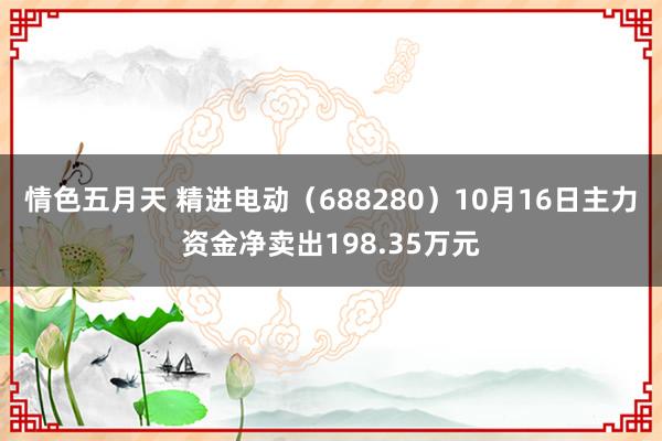 情色五月天 精进电动（688280）10月16日主力资金净卖出198.35万元