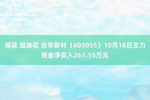 探花 姐妹花 台华新材（603055）10月16日主力资金净买入261.15万元