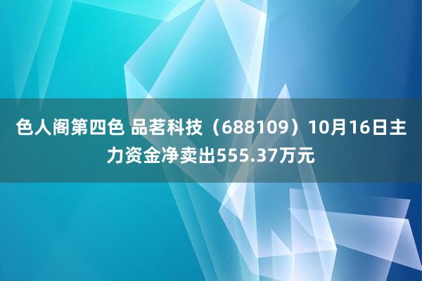 色人阁第四色 品茗科技（688109）10月16日主力资金净卖出555.37万元