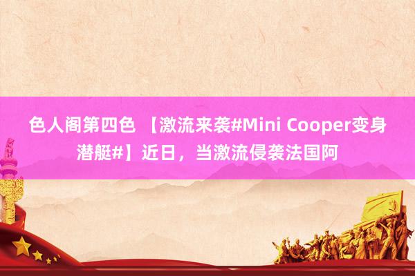 色人阁第四色 【激流来袭#Mini Cooper变身潜艇#】近日，当激流侵袭法国阿