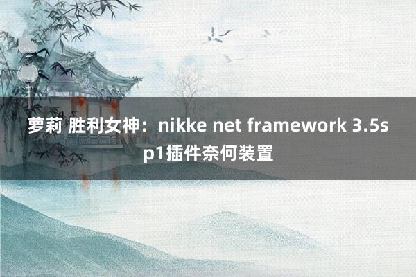 萝莉 胜利女神：nikke net framework 3.5sp1插件奈何装置