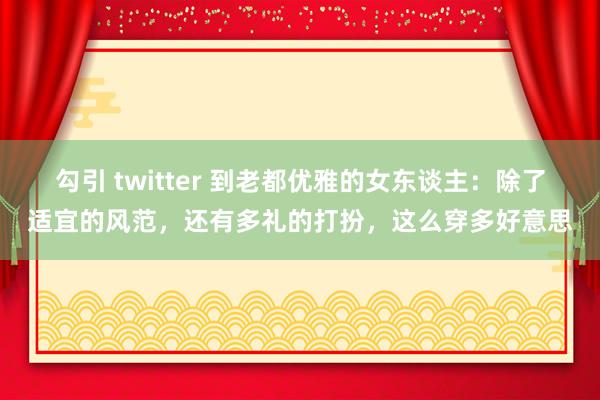 勾引 twitter 到老都优雅的女东谈主：除了适宜的风范，还有多礼的打扮，这么穿多好意思