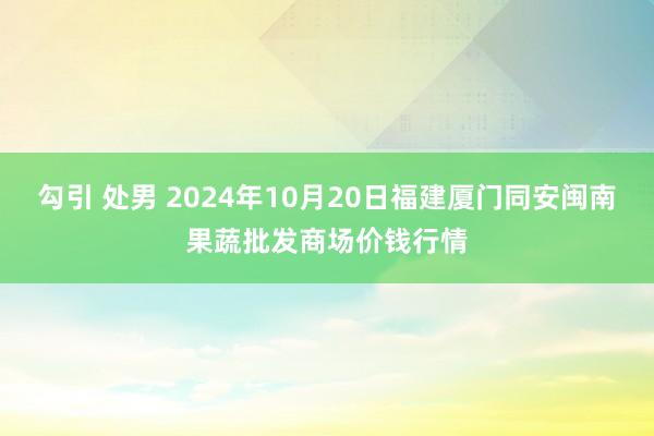 勾引 处男 2024年10月20日福建厦门同安闽南果蔬批发商场价钱行情