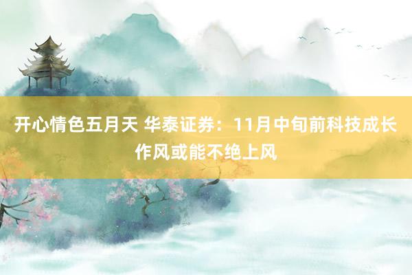 开心情色五月天 华泰证券：11月中旬前科技成长作风或能不绝上风