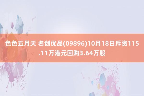 色色五月天 名创优品(09896)10月18日斥资115.11万港元回购3.64万股