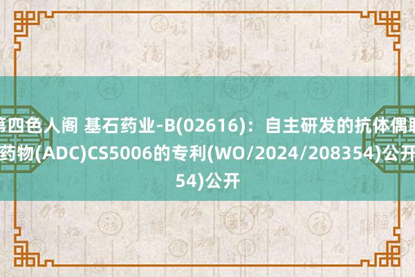 第四色人阁 基石药业-B(02616)：自主研发的抗体偶联药物(ADC)CS5006的专利(WO/2024/208354)公开