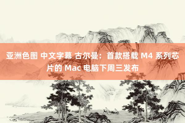 亚洲色图 中文字幕 古尔曼：首款搭载 M4 系列芯片的 Mac 电脑下周三发布