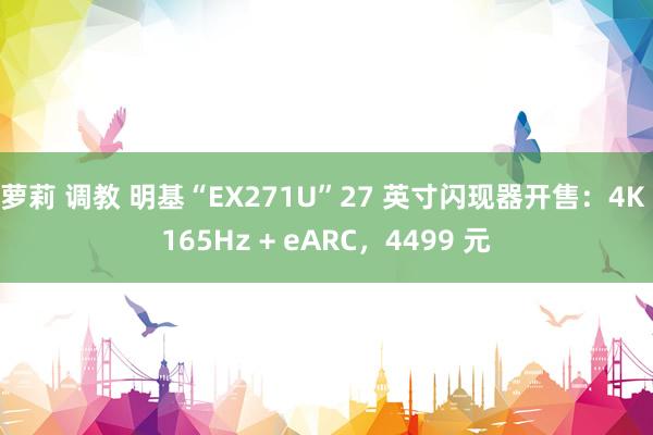 萝莉 调教 明基“EX271U”27 英寸闪现器开售：4K 165Hz + eARC，4499 元