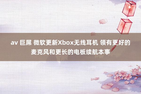 av 巨屌 微软更新Xbox无线耳机 领有更好的麦克风和更长的电板续航本事