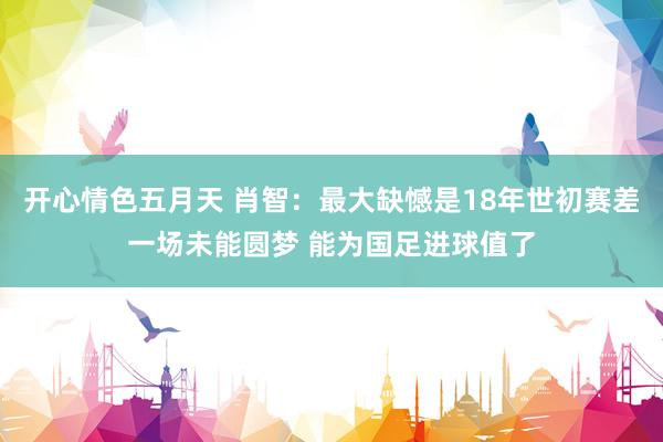 开心情色五月天 肖智：最大缺憾是18年世初赛差一场未能圆梦 能为国足进球值了