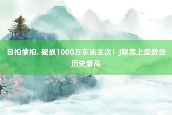 自拍偷拍. 破损1000万东谈主次！J联赛上座数创历史新高