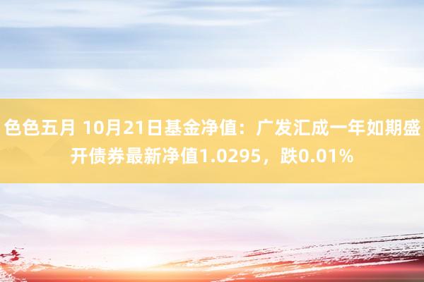 色色五月 10月21日基金净值：广发汇成一年如期盛开债券最新净值1.0295，跌0.01%