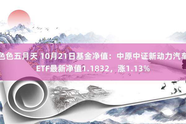 色色五月天 10月21日基金净值：中原中证新动力汽车ETF最新净值1.1832，涨1.13%