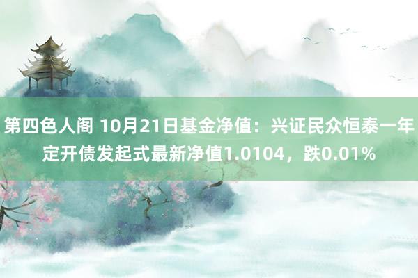 第四色人阁 10月21日基金净值：兴证民众恒泰一年定开债发起式最新净值1.0104，跌0.01%