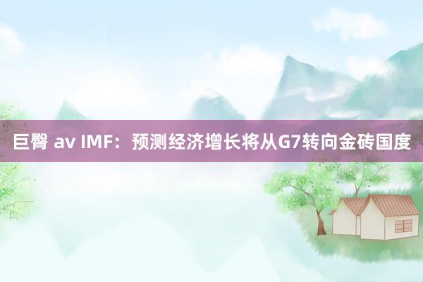 巨臀 av IMF：预测经济增长将从G7转向金砖国度