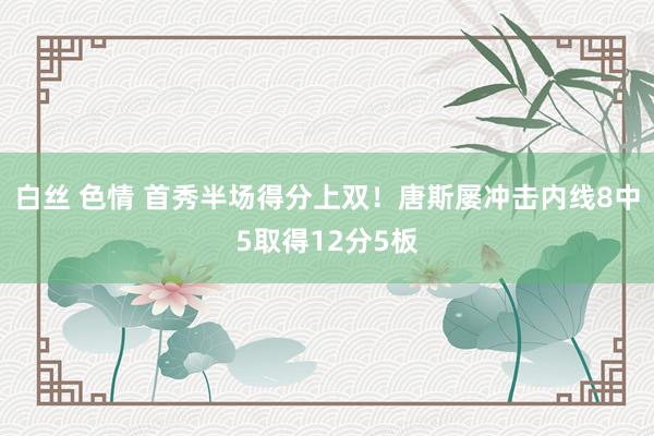 白丝 色情 首秀半场得分上双！唐斯屡冲击内线8中5取得12分5板