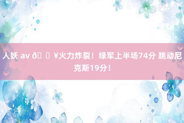 人妖 av 💥火力炸裂！绿军上半场74分 跳动尼克斯19分！