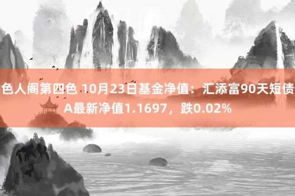 色人阁第四色 10月23日基金净值：汇添富90天短债A最新净值1.1697，跌0.02%