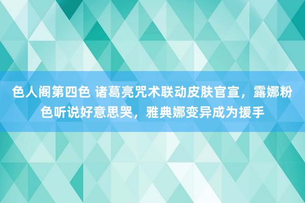 色人阁第四色 诸葛亮咒术联动皮肤官宣，露娜粉色听说好意思哭，雅典娜变异成为援手