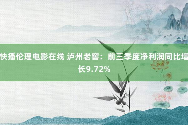 快播伦理电影在线 泸州老窖：前三季度净利润同比增长9.72%