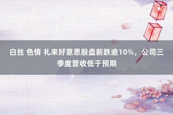 白丝 色情 礼来好意思股盘前跌逾10%，公司三季度营收低于预期