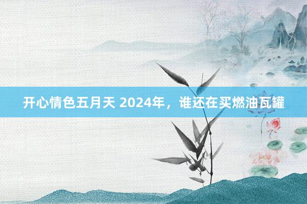 开心情色五月天 2024年，谁还在买燃油瓦罐