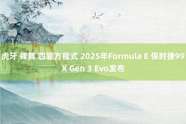 虎牙 裸舞 四驱方程式 2025年Formula E 保时捷99X Gen 3 Evo发布