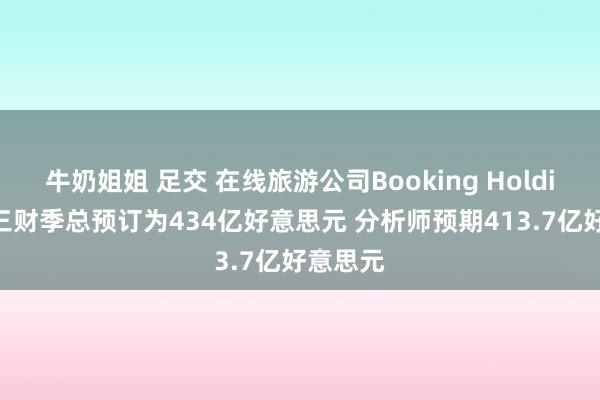 牛奶姐姐 足交 在线旅游公司Booking Holdings第三财季总预订为434亿好意思元 分析师预期413.7亿好意思元