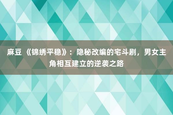 麻豆 《锦绣平稳》：隐秘改编的宅斗剧，男女主角相互建立的逆袭之路