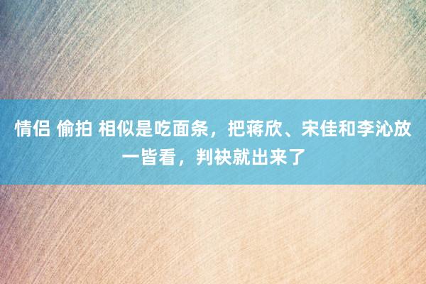 情侣 偷拍 相似是吃面条，把蒋欣、宋佳和李沁放一皆看，判袂就出来了