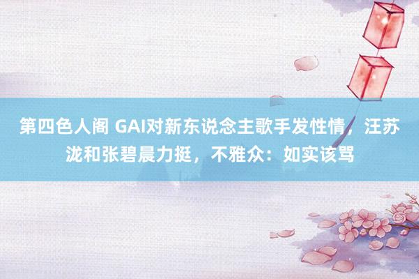 第四色人阁 GAI对新东说念主歌手发性情，汪苏泷和张碧晨力挺，不雅众：如实该骂